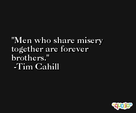 Men who share misery together are forever brothers. -Tim Cahill