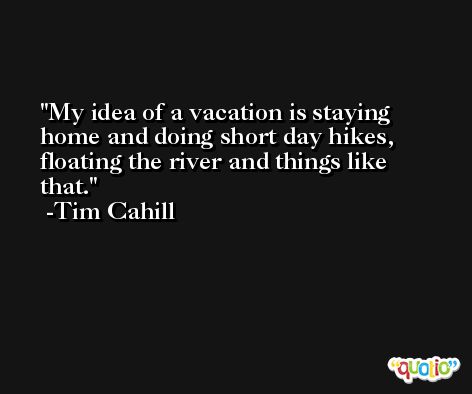 My idea of a vacation is staying home and doing short day hikes, floating the river and things like that. -Tim Cahill