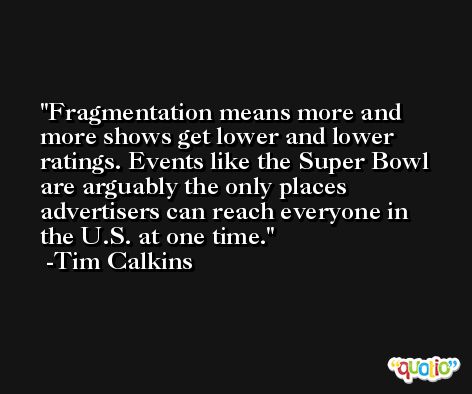 Fragmentation means more and more shows get lower and lower ratings. Events like the Super Bowl are arguably the only places advertisers can reach everyone in the U.S. at one time. -Tim Calkins