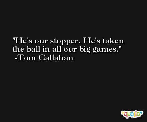 He's our stopper. He's taken the ball in all our big games. -Tom Callahan