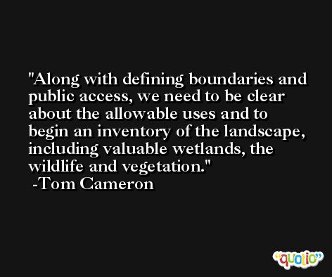 Along with defining boundaries and public access, we need to be clear about the allowable uses and to begin an inventory of the landscape, including valuable wetlands, the wildlife and vegetation. -Tom Cameron