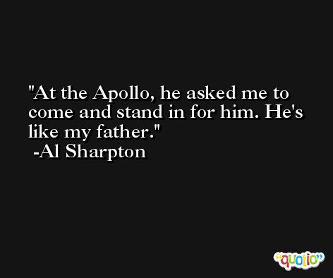 At the Apollo, he asked me to come and stand in for him. He's like my father. -Al Sharpton
