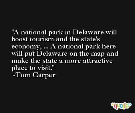 A national park in Delaware will boost tourism and the state's economy, ... A national park here will put Delaware on the map and make the state a more attractive place to visit. -Tom Carper