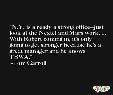 N.Y. is already a strong office--just look at the Nextel and Mars work, ... With Robert coming in, it's only going to get stronger because he's a great manager and he knows TBWA. -Tom Carroll
