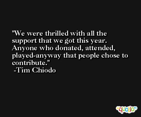 We were thrilled with all the support that we got this year. Anyone who donated, attended, played-anyway that people chose to contribute. -Tim Chiodo