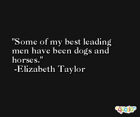 Some of my best leading men have been dogs and horses. -Elizabeth Taylor