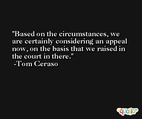 Based on the circumstances, we are certainly considering an appeal now, on the basis that we raised in the court in there. -Tom Ceraso