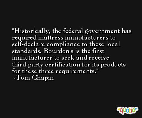 Historically, the federal government has required mattress manufacturers to self-declare compliance to these local standards. Bourdon's is the first manufacturer to seek and receive third-party certification for its products for these three requirements. -Tom Chapin