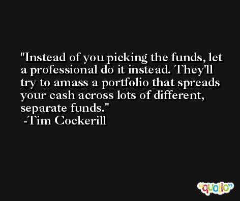 Instead of you picking the funds, let a professional do it instead. They'll try to amass a portfolio that spreads your cash across lots of different, separate funds. -Tim Cockerill