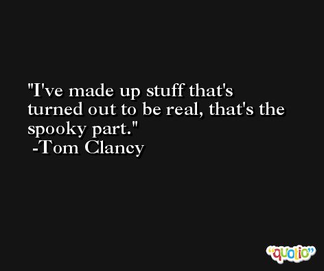 I've made up stuff that's turned out to be real, that's the spooky part. -Tom Clancy