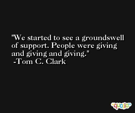 We started to see a groundswell of support. People were giving and giving and giving. -Tom C. Clark