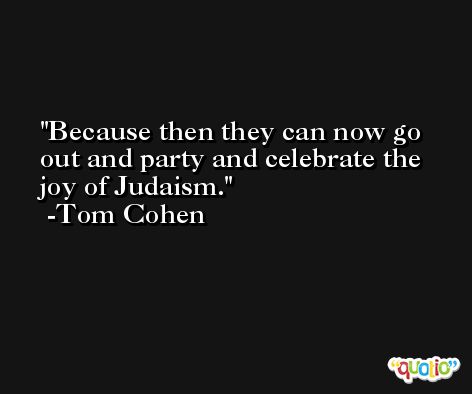 Because then they can now go out and party and celebrate the joy of Judaism. -Tom Cohen