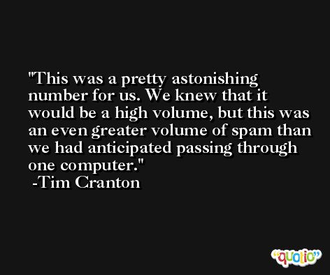 This was a pretty astonishing number for us. We knew that it would be a high volume, but this was an even greater volume of spam than we had anticipated passing through one computer. -Tim Cranton