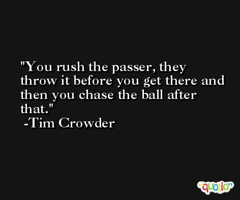 You rush the passer, they throw it before you get there and then you chase the ball after that. -Tim Crowder