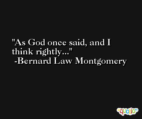As God once said, and I think rightly... -Bernard Law Montgomery