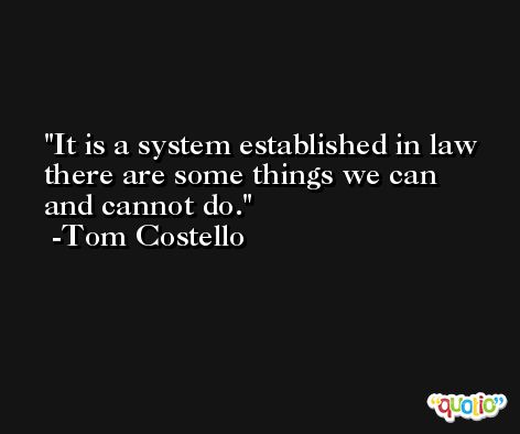 It is a system established in law there are some things we can and cannot do. -Tom Costello