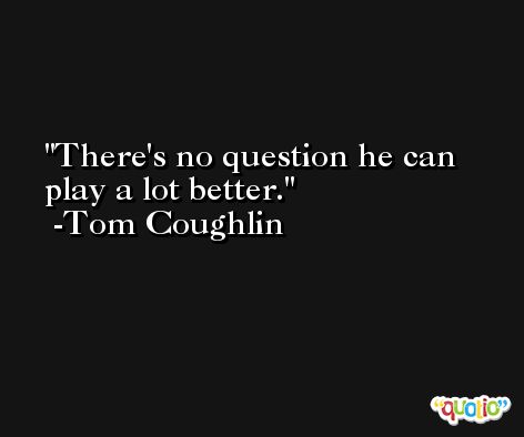 There's no question he can play a lot better. -Tom Coughlin