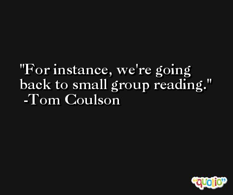 For instance, we're going back to small group reading. -Tom Coulson