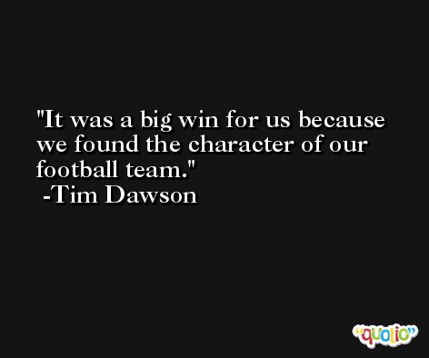 It was a big win for us because we found the character of our football team. -Tim Dawson