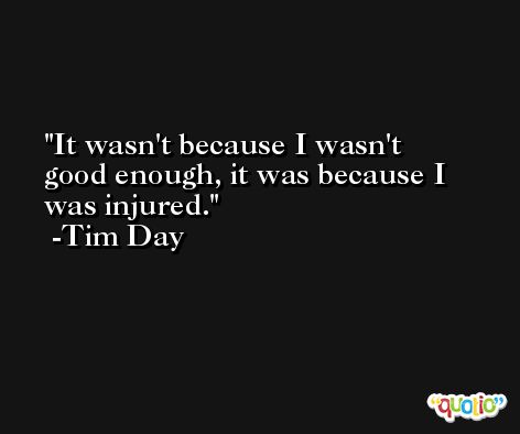 It wasn't because I wasn't good enough, it was because I was injured. -Tim Day