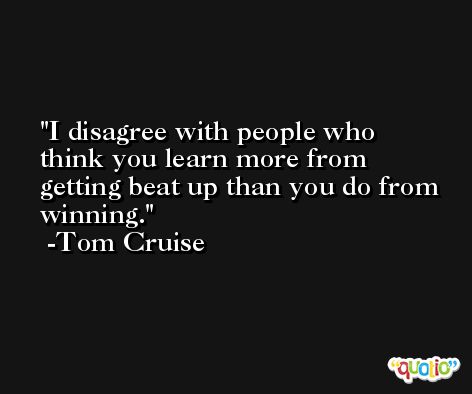 I disagree with people who think you learn more from getting beat up than you do from winning. -Tom Cruise