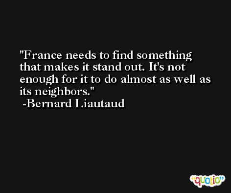 France needs to find something that makes it stand out. It's not enough for it to do almost as well as its neighbors. -Bernard Liautaud