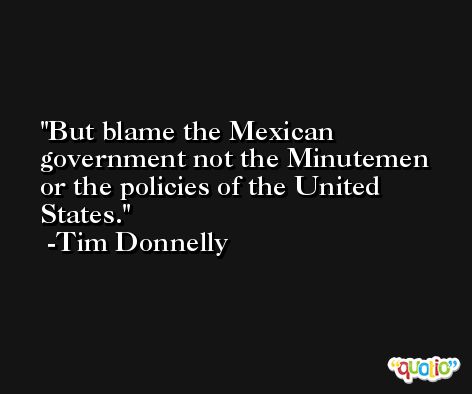 But blame the Mexican government not the Minutemen or the policies of the United States. -Tim Donnelly