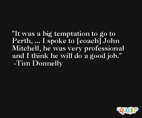 It was a big temptation to go to Perth, ... I spoke to [coach] John Mitchell, he was very professional and I think he will do a good job. -Tim Donnelly