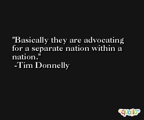 Basically they are advocating for a separate nation within a nation. -Tim Donnelly