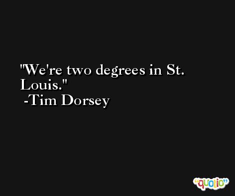 We're two degrees in St. Louis. -Tim Dorsey