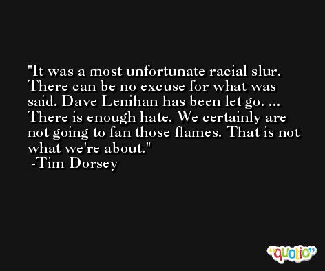 It was a most unfortunate racial slur. There can be no excuse for what was said. Dave Lenihan has been let go. ... There is enough hate. We certainly are not going to fan those flames. That is not what we're about. -Tim Dorsey