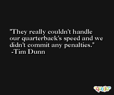 They really couldn't handle our quarterback's speed and we didn't commit any penalties. -Tim Dunn