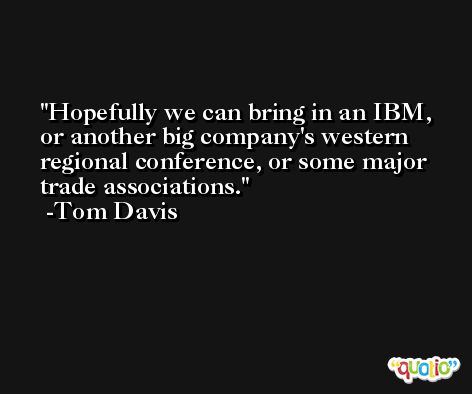 Hopefully we can bring in an IBM, or another big company's western regional conference, or some major trade associations. -Tom Davis