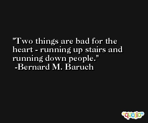 Two things are bad for the heart - running up stairs and running down people. -Bernard M. Baruch