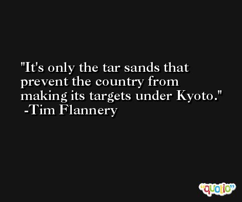 It's only the tar sands that prevent the country from making its targets under Kyoto. -Tim Flannery