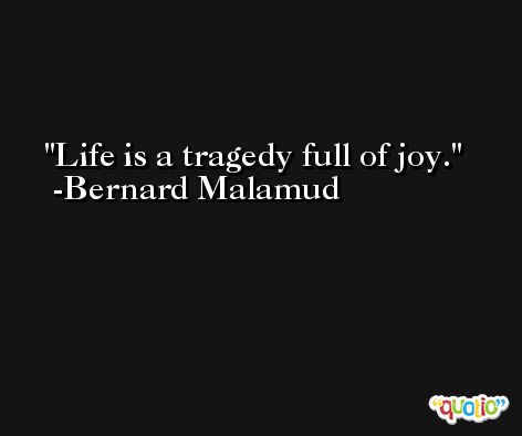 Life is a tragedy full of joy. -Bernard Malamud