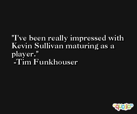 I've been really impressed with Kevin Sullivan maturing as a player. -Tim Funkhouser