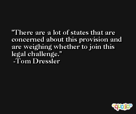 There are a lot of states that are concerned about this provision and are weighing whether to join this legal challenge. -Tom Dressler