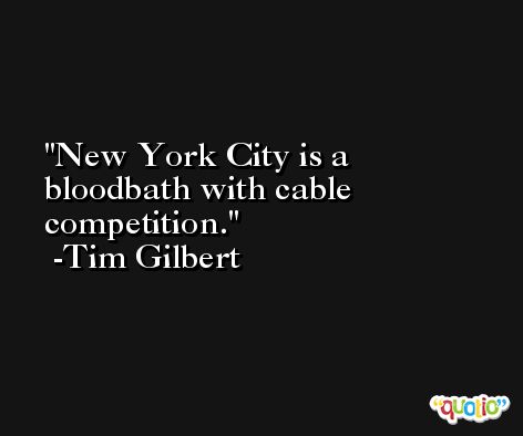 New York City is a bloodbath with cable competition. -Tim Gilbert
