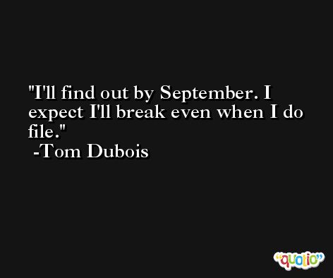 I'll find out by September. I expect I'll break even when I do file. -Tom Dubois