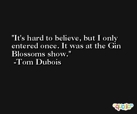 It's hard to believe, but I only entered once. It was at the Gin Blossoms show. -Tom Dubois