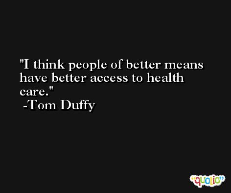 I think people of better means have better access to health care. -Tom Duffy