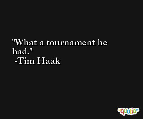 What a tournament he had. -Tim Haak