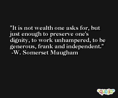 It is not wealth one asks for, but just enough to preserve one's dignity, to work unhampered, to be generous, frank and independent. -W. Somerset Maugham