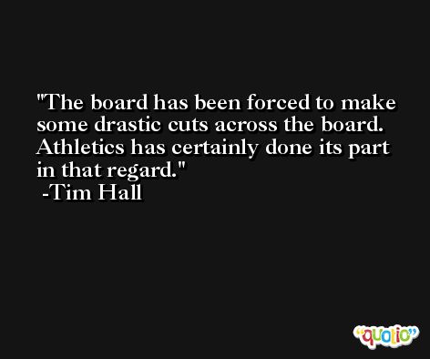 The board has been forced to make some drastic cuts across the board. Athletics has certainly done its part in that regard. -Tim Hall