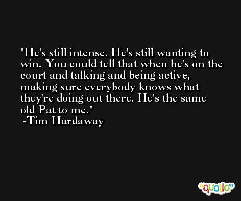 He's still intense. He's still wanting to win. You could tell that when he's on the court and talking and being active, making sure everybody knows what they're doing out there. He's the same old Pat to me. -Tim Hardaway
