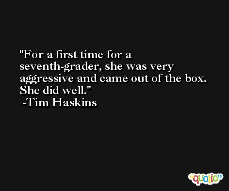 For a first time for a seventh-grader, she was very aggressive and came out of the box. She did well. -Tim Haskins