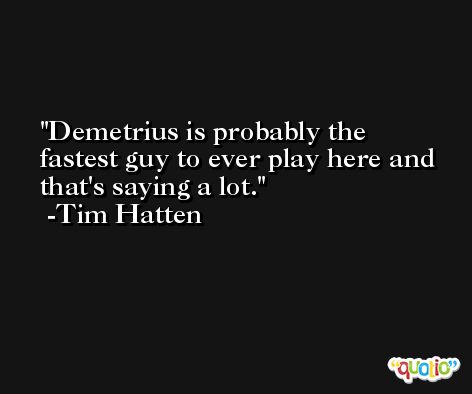 Demetrius is probably the fastest guy to ever play here and that's saying a lot. -Tim Hatten