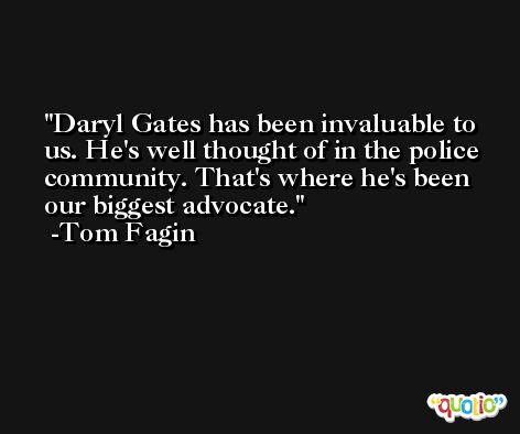 Daryl Gates has been invaluable to us. He's well thought of in the police community. That's where he's been our biggest advocate. -Tom Fagin