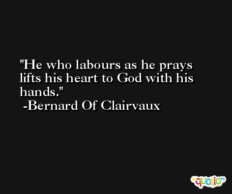 He who labours as he prays lifts his heart to God with his hands. -Bernard Of Clairvaux